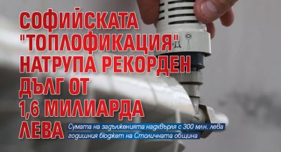 Софийската "Топлофикация" натрупа рекорден дълг от 1,6 милиарда лева