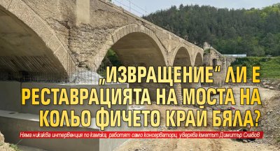 „Извращение“ ли е реставрацията на моста на Кольо Фичето край Бяла?