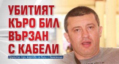 Убитият Къро бил вързан с кабели