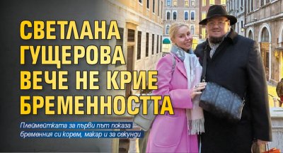 Светлана Гущерова вече не крие бременността