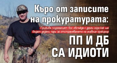 Къро от записите на прокуратурата: ПП и ДБ са идиоти  