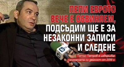 Пепи Еврото вече е обвиняем, подсъдим ще е за незаконни записи и следене