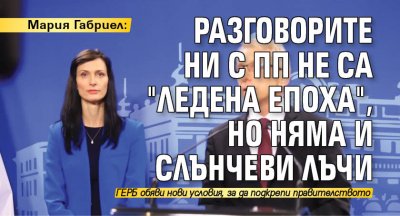 Мария Габриел: Разговорите ни с ПП не са "ледена епоха", но няма и слънчеви лъчи