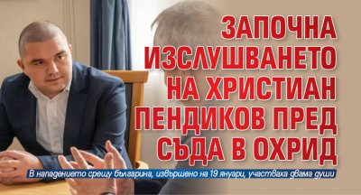 Започна изслушването на Христиан Пендиков пред съда в Охрид