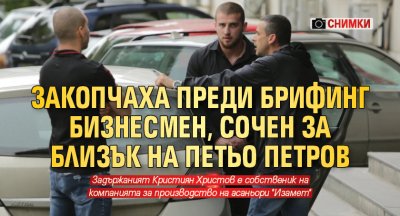 Закопчаха преди брифинг бизнесмен, сочен за близък на Петьо Петров (СНИМКИ)