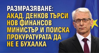 РАЗМРАЗЯВАНЕ: Акад. Денков търси нов финансов министър и поиска прокуратурата да не е бухалка