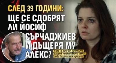 След 39 години: Ще се сдобрят ли Йосиф Сърчаджиев и дъщеря му Алекс?
