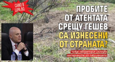 Само в Lupa.bg: Пробите от атентата срещу Гешев са изнесени от страната?