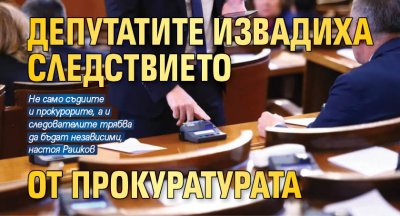 Депутатите извадиха Следствието от Прокуратурата