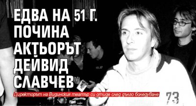 Едва на 51 г. почина актьорът Дейвид Славчев
