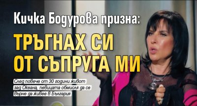 Кичка Бодурова призна: Тръгнах си от съпруга ми