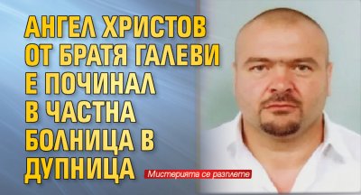 Ангел Христов от братя Галеви е починал в частна болница в Дупница