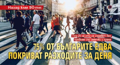 Назад към 90-те: 75% от българите едва покриват разходите за деня  