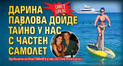 Само в Lupa.bg: Дарина Павлова дойде тайно у нас с частен самолет