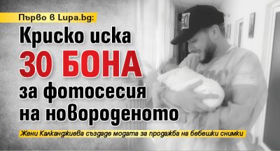 Първо в Lupa.bg: Криско иска 30 бона за фотосесия на новороденото