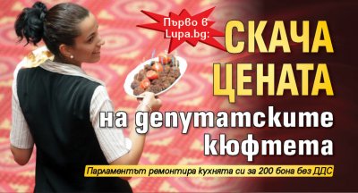 Първо в Lupa.bg: Скача цената на депутатските кюфтета 