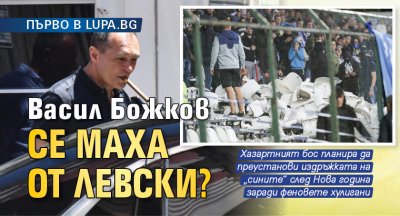 ПЪРВО В LUPA.BG Васил Божков се маха от Левски?