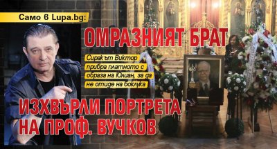Само в Lupa.bg: Омразният брат изхвърли портрета на проф. Вучков