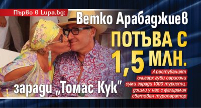 Първо в Lupa.bg: Ветко Арабаджиев потъва с 1,5 млн. заради „Томас Кук”