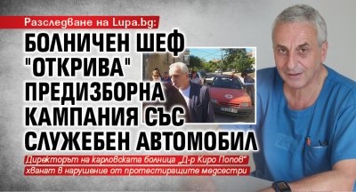Разследване на Lupa.bg: Болничен шеф "открива" предизборна кампания със служебен автомобил