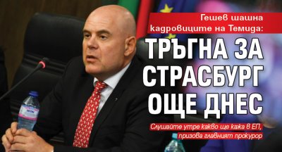 Гешев шашна кадровиците на Темида: Тръгна за Страсбург още днес 