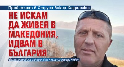 Пребитият в Струга Бекир Кадриески: Не искам да живея в Македония, идвам в България
