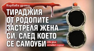 Кървава драма: Тираджия от Родопите застреля жена си, след което се самоуби