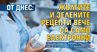 От днес: Жълтите и зелените рецепти вече са само електронни