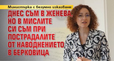 Министърка с безумно изказване: Днес съм в Женева, но в мислите си съм при пострадалите от наводнението в Берковица