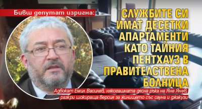 Бивш депутат изригна: Службите си имат десетки апартаменти като тайния пентхауз в Правителствена болница