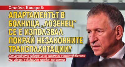 Стойчо Кацаров: Апартаментът в болница „Лозенец” се е използвал покрай незаконните трансплантации?