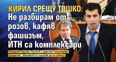 Кирил срещу Тошко: Не разбирам от розов, кафяв фашизъм, ИТН са комплексари