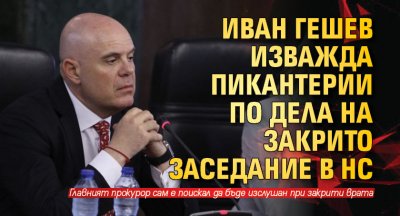 Иван Гешев изважда пикантерии по дела на закрито заседание в НС 