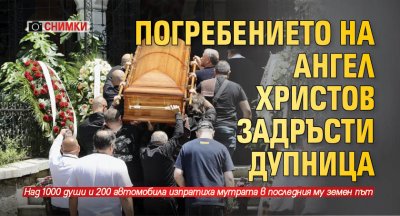 Погребението на Ангел Христов буквално задръсти малките улици в град