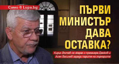 Само в Lupa.bg: Първи министър дава оставка?