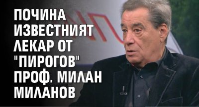 Почина известният лекар от "Пирогов" проф. Милан Миланов