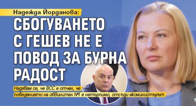 Надежда Йорданова: Сбогуването с Гешев не е повод за бурна радост