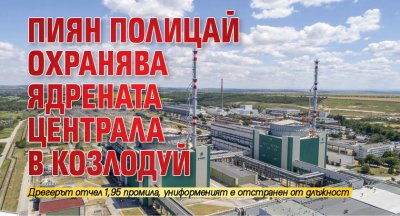 Пиян полицай охранява ядрената централа в Козлодуй