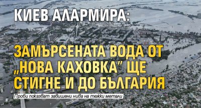 Киев алармира: Замърсената вода от "Нова Каховка" ще стигне и до България