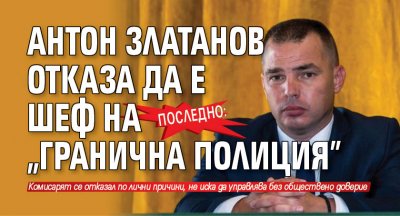 Последно: Антон Златанов отказа да е шеф на "Гранична полиция" 