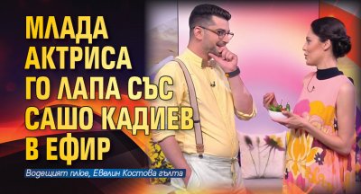 Млада актриса го лапа със Сашо Кадиев в ефир
