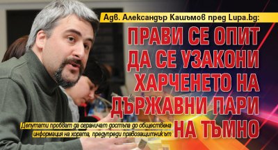 Адв. Александър Кашъмов пред Lupa.bg: Прави се опит да се узакони харченето на държавни пари на тъмно