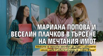 Мариана Попова и Веселин Плачков в търсене на мечтания имот