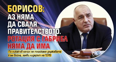 Борисов: Аз няма да сваля правителството. Ротация с Габриел няма да има