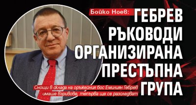 Бойко Ноев: Гебрев ръководи организирана престъпна група