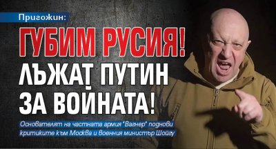 Пригожин: Губим Русия! Лъжат Путин за войната!