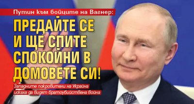 Путин към бойците на Вагнер: Предайте се и ще спите спокойни в домовете си!