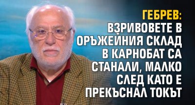 Гебрев: Взривовете в оръжейния склад в Карнобат са станали, малко след като е прекъснал токът