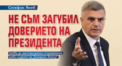 Стефан Янев: Не съм загубил доверието на президента