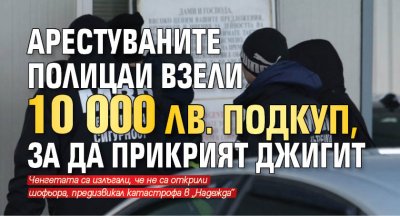 Арестуваните полицаи взели 10 000 лв. подкуп, за да прикрият джигит 